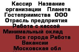 Кассир › Название организации ­ Планета Гостеприимства, ООО › Отрасль предприятия ­ Работа с кассой › Минимальный оклад ­ 15 000 - Все города Работа » Вакансии   . Московская обл.,Красноармейск г.